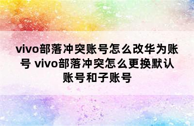 vivo部落冲突账号怎么改华为账号 vivo部落冲突怎么更换默认账号和子账号